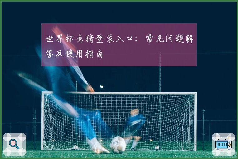 世界杯竞猜登录入口：常见问题解答及使用指南