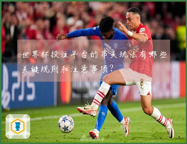 世界杯投注平台的串关玩法有哪些关键规则和注意事项？