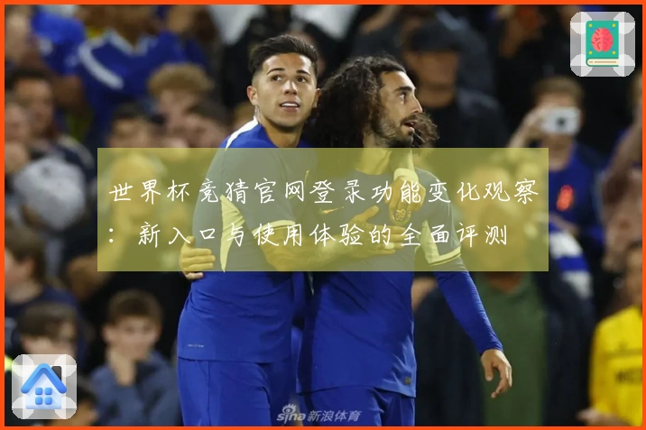 世界杯竞猜官网登录功能变化观察：新入口与使用体验的全面评测