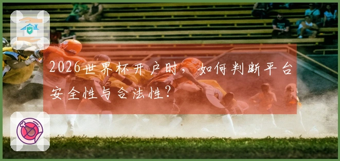 2026世界杯开户时，如何判断平台安全性与合法性？