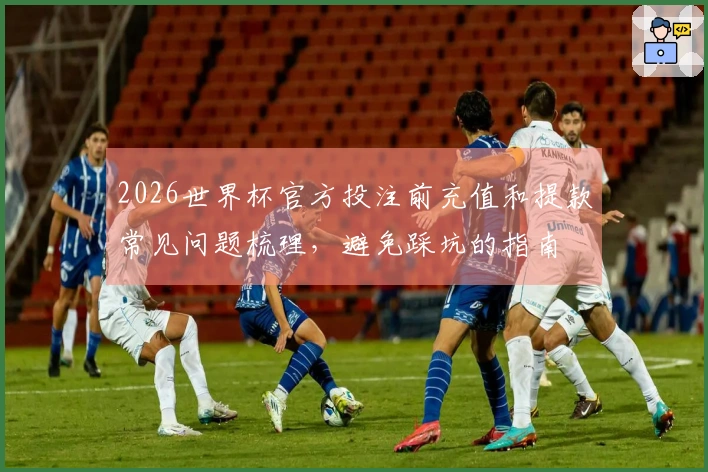 2026世界杯官方投注前充值和提款常见问题梳理，避免踩坑的指南