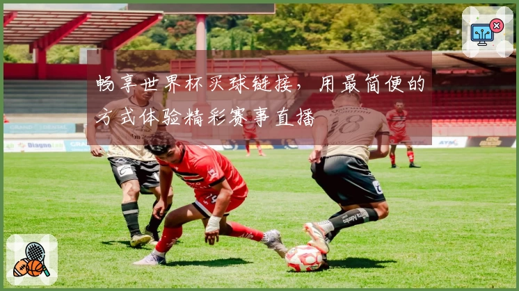 畅享世界杯买球链接，用最简便的方式体验精彩赛事直播