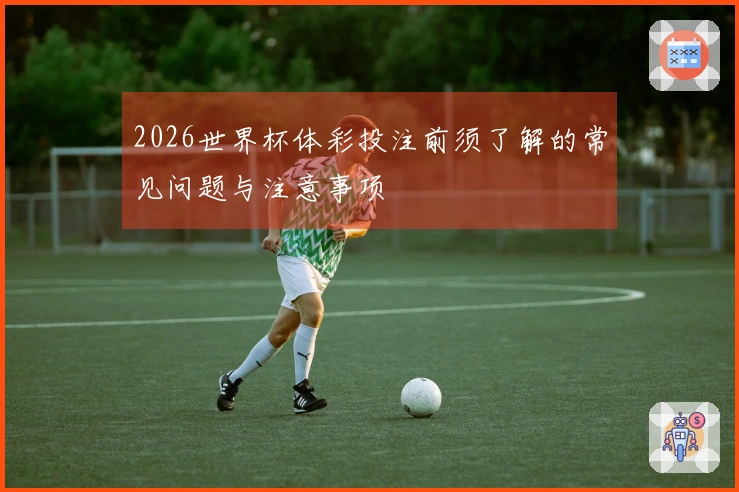 2026世界杯体彩投注前须了解的常见问题与注意事项