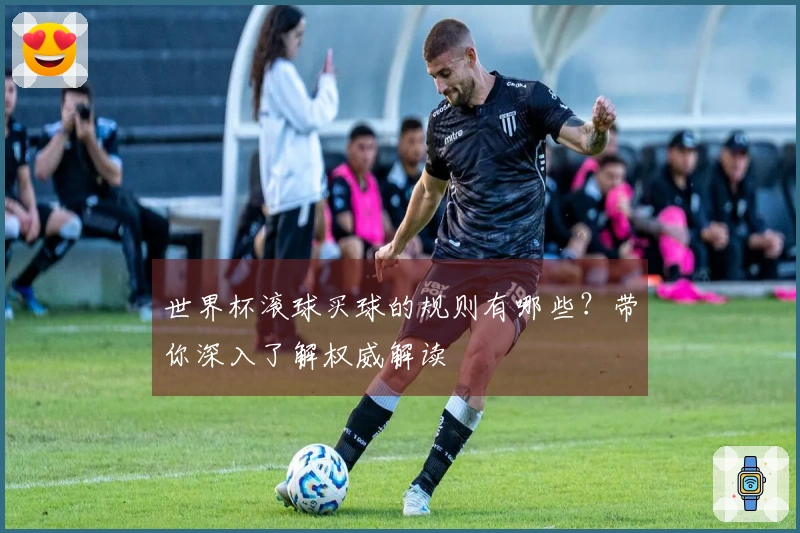 世界杯滚球买球的规则有哪些？带你深入了解权威解读