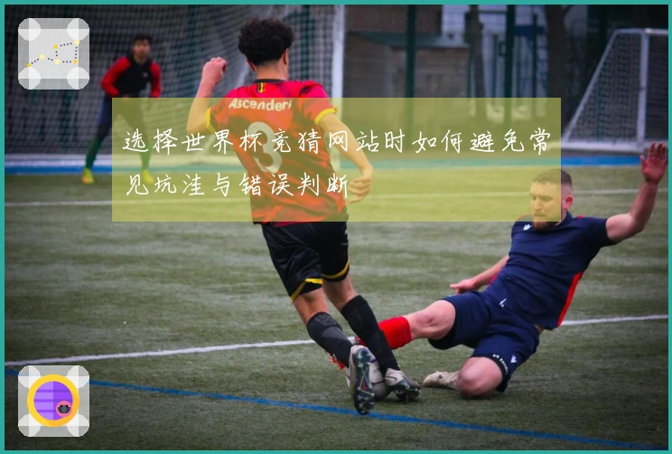 选择世界杯竞猜网站时如何避免常见坑洼与错误判断
