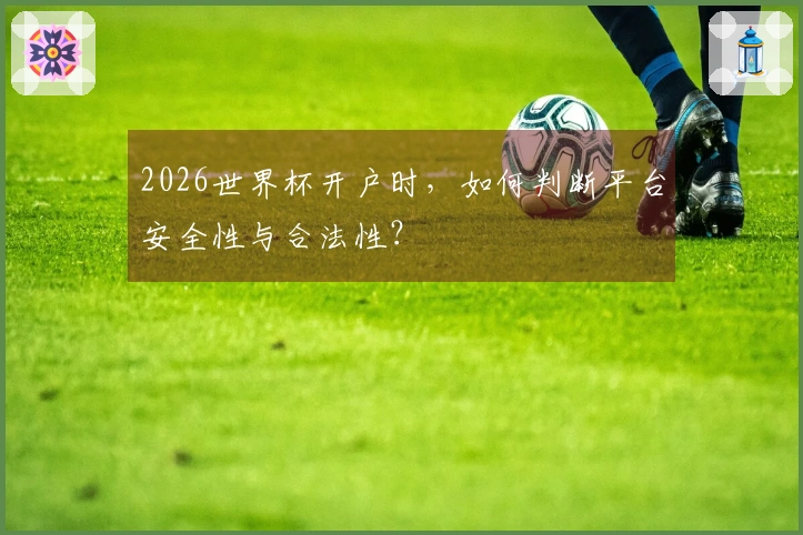 2026世界杯开户时，如何判断平台安全性与合法性？