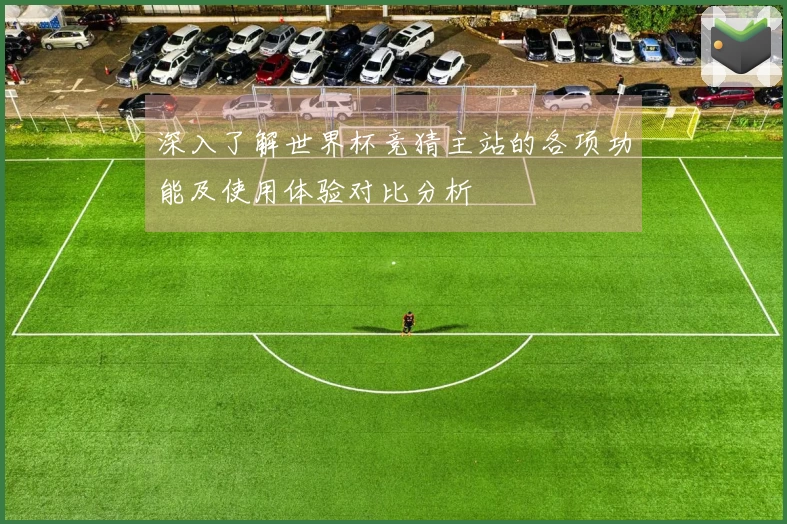 深入了解世界杯竞猜主站的各项功能及使用体验对比分析