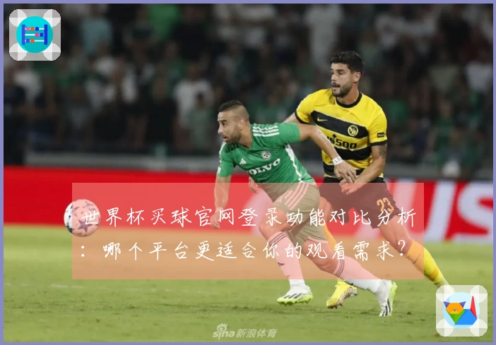 世界杯买球官网登录功能对比分析：哪个平台更适合你的观看需求？