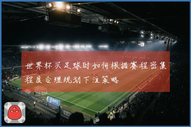 世界杯买足球时如何根据赛程密集程度合理规划下注策略
