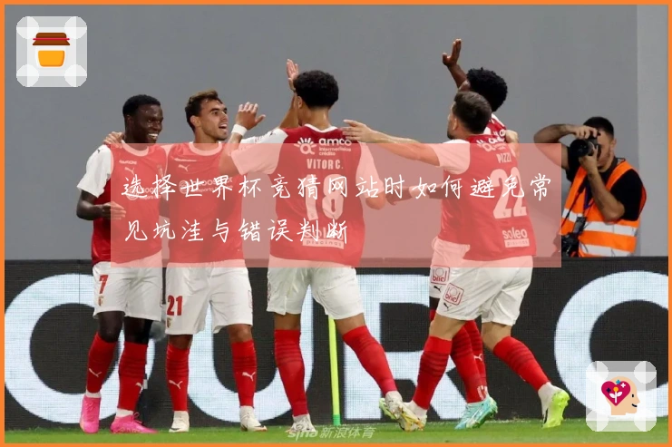 选择世界杯竞猜网站时如何避免常见坑洼与错误判断