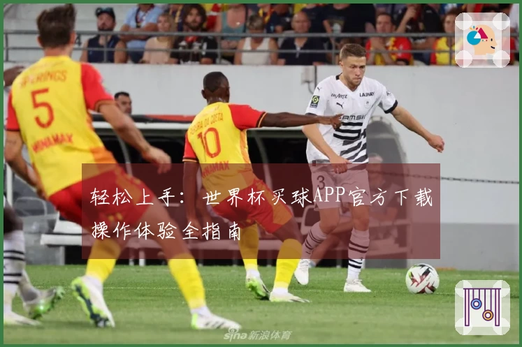 轻松上手:世界杯买球APP官方下载操作体验全指南