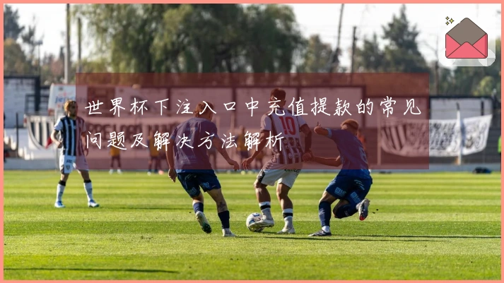世界杯下注入口中充值提款的常见问题及解决方法解析
