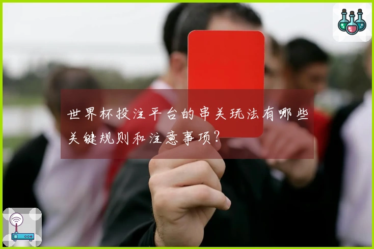 世界杯投注平台的串关玩法有哪些关键规则和注意事项？