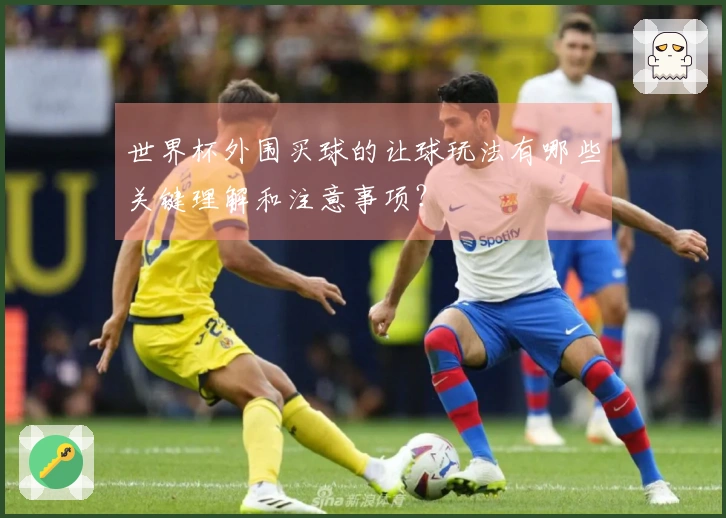 世界杯外围买球的让球玩法有哪些关键理解和注意事项？