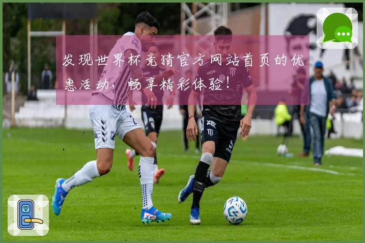 发现世界杯竞猜官方网站首页的优惠活动，畅享精彩体验！