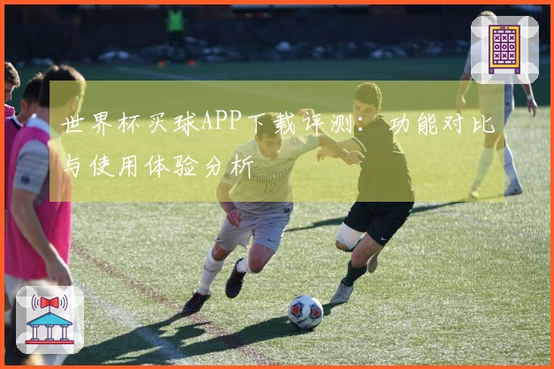 世界杯买球APP下载评测：功能对比与使用体验分析
