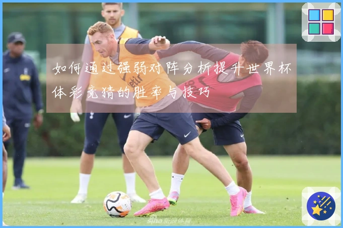 如何通过强弱对阵分析提升世界杯体彩竞猜的胜率与技巧