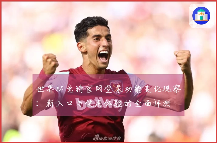 世界杯竞猜官网登录功能变化观察:新入口与使用体验的全面评测