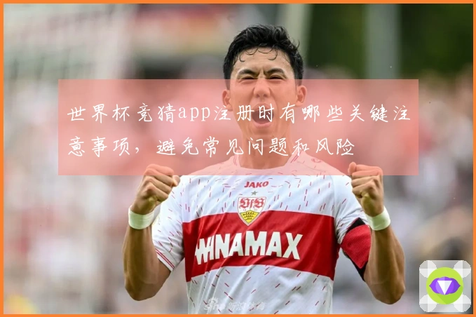 世界杯竞猜app注册时有哪些关键注意事项，避免常见问题和风险