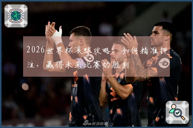 2026世界杯滚球攻略：如何精准押注，赢得未来比赛的胜利