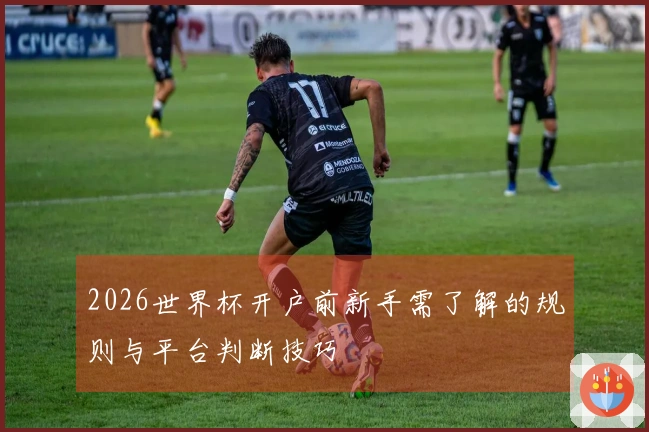 2026世界杯开户前新手需了解的规则与平台判断技巧