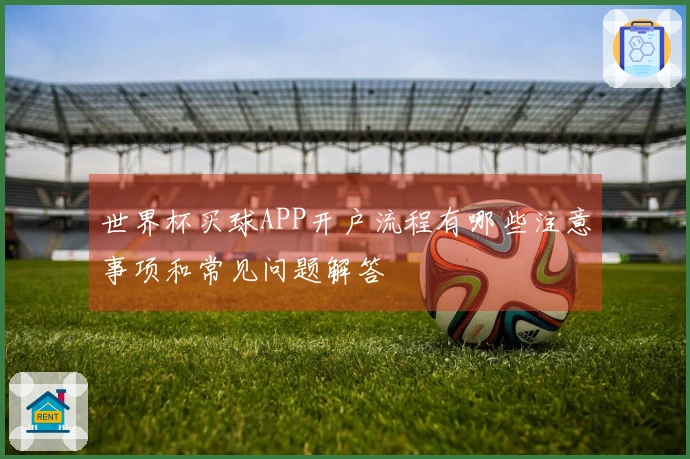 世界杯买球APP开户流程有哪些注意事项和常见问题解答