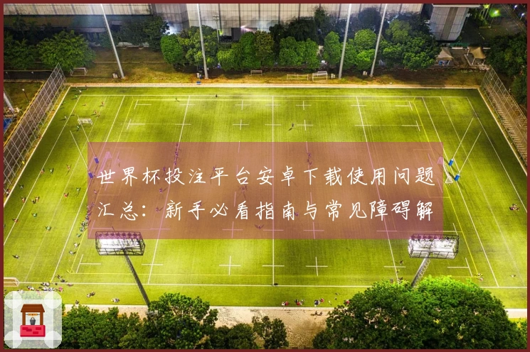 世界杯投注平台安卓下载使用问题汇总：新手必看指南与常见障碍解决方案