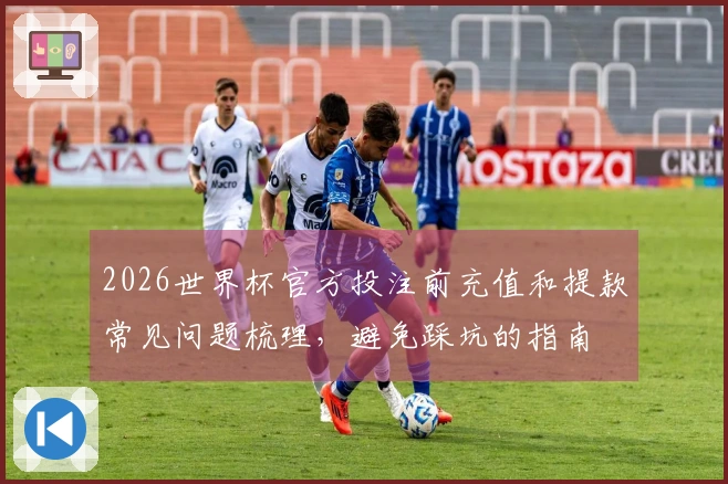 2026世界杯官方投注前充值和提款常见问题梳理,避免踩坑的指南
