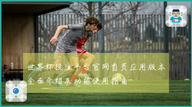 世界杯投注平台官网首页应用版本全面介绍及功能使用指南