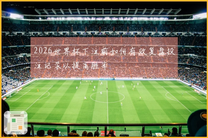 2026世界杯下注前如何有效复盘投注记录以提高胜率