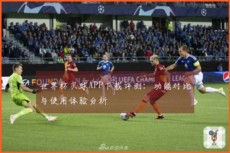 世界杯买球APP下载评测：功能对比与使用体验分析