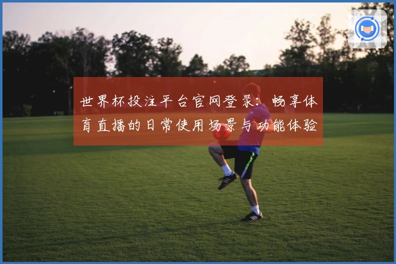 世界杯投注平台官网登录：畅享体育直播的日常使用场景与功能体验指南