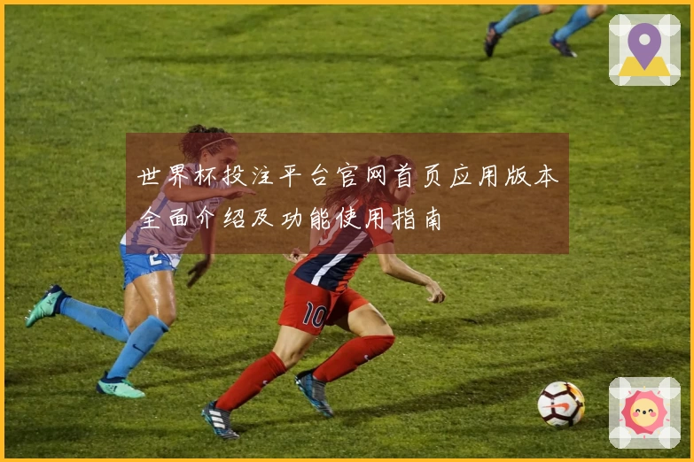 世界杯投注平台官网首页应用版本全面介绍及功能使用指南